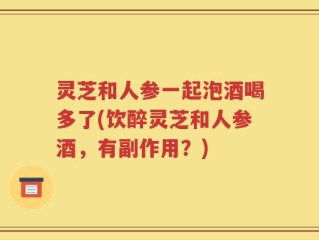 灵芝和人参一起泡酒喝多了(饮醉灵芝和人参酒，有副作用？)