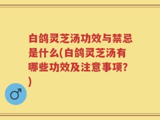 白鸽灵芝汤功效与禁忌是什么(白鸽灵芝汤有哪些功效及注意事项？)