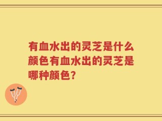 有血水出的灵芝是什么颜色有血水出的灵芝是哪种颜色？