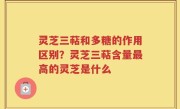灵芝三萜和多糖的作用区别？灵芝三萜含量最高的灵芝是什么