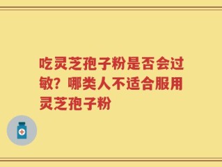 吃灵芝孢子粉是否会过敏？哪类人不适合服用灵芝孢子粉