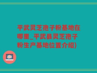 平武灵芝孢子粉基地在哪里_平武县灵芝孢子粉生产基地位置介绍)