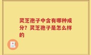 灵芝孢子中含有哪种成分？灵芝孢子是怎么样的