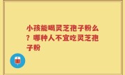 小孩能喝灵芝孢子粉么？哪种人不宜吃灵芝孢子粉