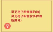 灵芝孢子粉里面的油(灵芝孢子粉富含多种油脂成分)
