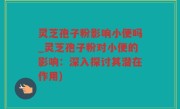 灵芝孢子粉影响小便吗_灵芝孢子粉对小便的影响：深入探讨其潜在作用)
