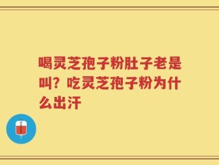 喝灵芝孢子粉肚子老是叫？吃灵芝孢子粉为什么出汗