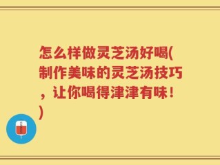 怎么样做灵芝汤好喝(制作美味的灵芝汤技巧，让你喝得津津有味！)