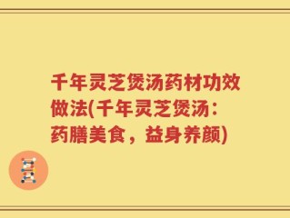 千年灵芝煲汤药材功效做法(千年灵芝煲汤：药膳美食，益身养颜)