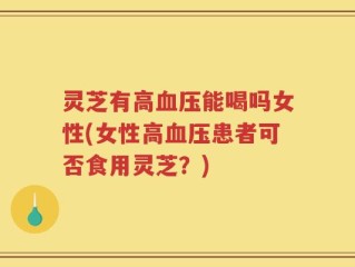 灵芝有高血压能喝吗女性(女性高血压患者可否食用灵芝？)