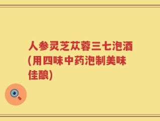 人参灵芝苁蓉三七泡酒(用四味中药泡制美味佳酿)