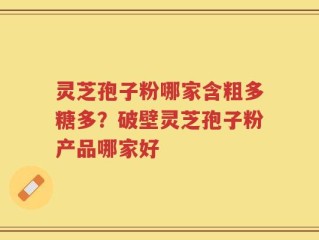 灵芝孢子粉哪家含粗多糖多？破壁灵芝孢子粉产品哪家好