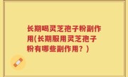 长期喝灵芝孢子粉副作用(长期服用灵芝孢子粉有哪些副作用？)