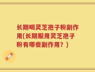 长期喝灵芝孢子粉副作用(长期服用灵芝孢子粉有哪些副作用？)
