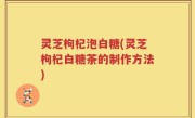 灵芝枸杞泡白糖(灵芝枸杞白糖茶的制作方法)