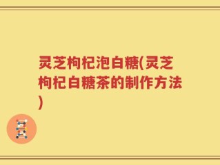灵芝枸杞泡白糖(灵芝枸杞白糖茶的制作方法)