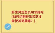 野生灵芝怎么切才好吃(如何切割野生灵芝才能使其更美味？)