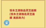 悦木之源新品灵芝面膜(悦木之源推出灵芝面膜 美肌助力)