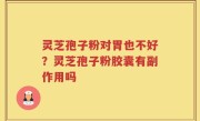 灵芝孢子粉对胃也不好？灵芝孢子粉胶囊有副作用吗