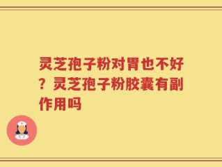 灵芝孢子粉对胃也不好？灵芝孢子粉胶囊有副作用吗