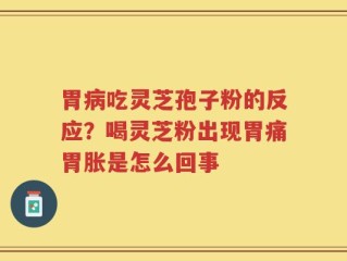 胃病吃灵芝孢子粉的反应？喝灵芝粉出现胃痛胃胀是怎么回事