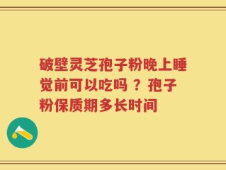 破壁灵芝孢子粉晚上睡觉前可以吃吗 ？孢子粉保质期多长时间