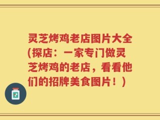 灵芝烤鸡老店图片大全(探店：一家专门做灵芝烤鸡的老店，看看他们的招牌美食图片！)