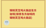 锦财灵芝鸡火锅店东方秘境(探索东方秘境的锦财灵芝鸡火锅店)
