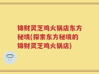 锦财灵芝鸡火锅店东方秘境(探索东方秘境的锦财灵芝鸡火锅店)