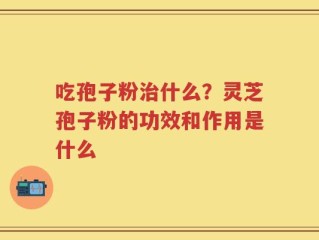 吃孢子粉治什么？灵芝孢子粉的功效和作用是什么