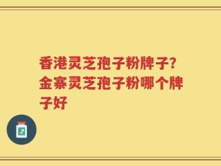 香港灵芝孢子粉牌子？金寨灵芝孢子粉哪个牌子好