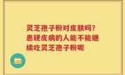 灵芝孢子粉对皮肤吗？患硬皮病的人能不能继续吃灵芝孢子粉呢