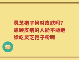 灵芝孢子粉对皮肤吗？患硬皮病的人能不能继续吃灵芝孢子粉呢