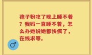孢子粉吃了晚上睡不着？我妈一直睡不着，怎么办她说她都快疯了，在线求等。