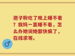 孢子粉吃了晚上睡不着？我妈一直睡不着，怎么办她说她都快疯了，在线求等。