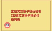 富硒灵芝孢子粉价格表(富硒灵芝孢子粉的价格列表