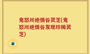 鬼怒川绝情谷灵芝(鬼怒川绝情谷发现珍稀灵芝)