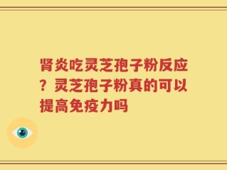肾炎吃灵芝孢子粉反应？灵芝孢子粉真的可以提高免疫力吗