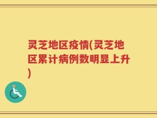 灵芝地区疫情(灵芝地区累计病例数明显上升)