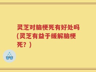灵芝对脑梗死有好处吗(灵芝有益于缓解脑梗死？)