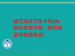 仙芝鹤灵芝孢子粉(仙鹤灵芝孢子粉：神奇的营养物质来源)