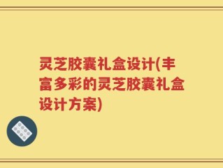 灵芝胶囊礼盒设计(丰富多彩的灵芝胶囊礼盒设计方案)
