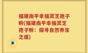 福建南平幸福灵芝孢子粉(福建南平幸福灵芝孢子粉：探寻自然养生之道)