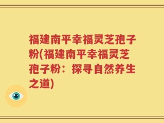 福建南平幸福灵芝孢子粉(福建南平幸福灵芝孢子粉：探寻自然养生之道)