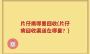 片仔癀哪里回收(片仔癀回收渠道在哪里？)