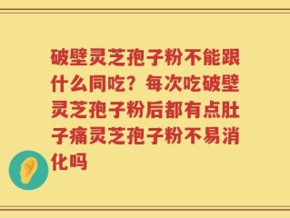 破壁灵芝孢子粉不能跟什么同吃？每次吃破壁灵芝孢子粉后都有点肚子痛灵芝孢子粉不易消化吗