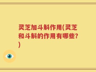 灵芝加斗斛作用(灵芝和斗斛的作用有哪些？)