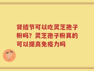 肾结节可以吃灵芝孢子粉吗？灵芝孢子粉真的可以提高免疫力吗