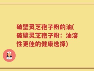 破壁灵芝孢子粉的油(破壁灵芝孢子粉：油溶性更佳的健康选择)