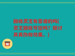 回收灵芝有靠谱的吗(灵芝回收可信吗？探讨其真伪和效果。)